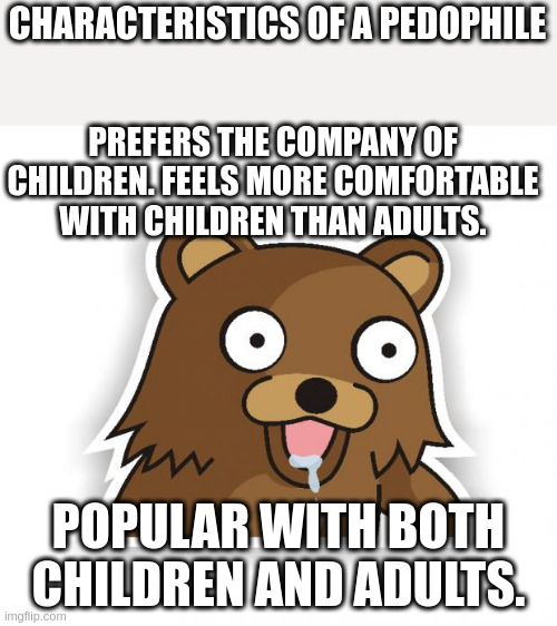 pedo | CHARACTERISTICS OF A PEDOPHILE; PREFERS THE COMPANY OF CHILDREN. FEELS MORE COMFORTABLE WITH CHILDREN THAN ADULTS. POPULAR WITH BOTH CHILDREN AND ADULTS. | image tagged in pedo bear 255211 | made w/ Imgflip meme maker