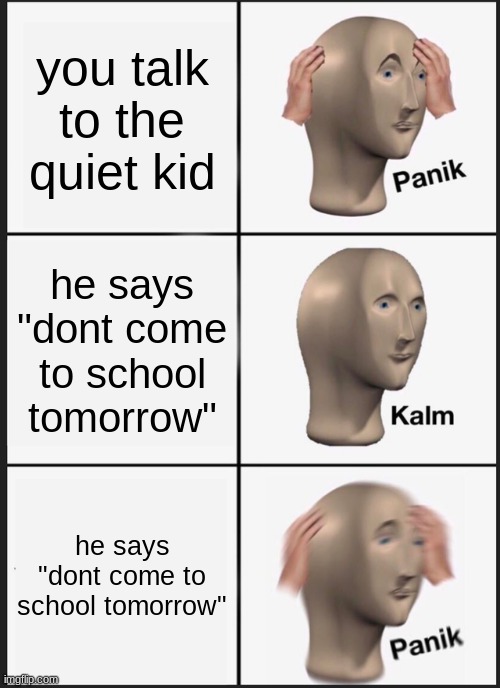 Panik Kalm Panik Meme | you talk to the quiet kid; he says "dont come to school tomorrow"; he says "dont come to school tomorrow" | image tagged in memes,panik kalm panik | made w/ Imgflip meme maker
