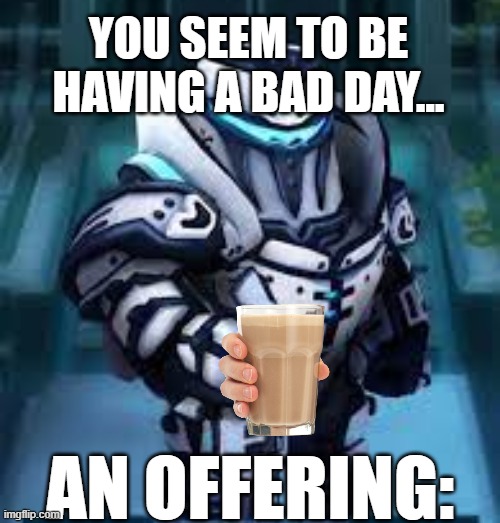 I need some choccy milk as well | YOU SEEM TO BE HAVING A BAD DAY... AN OFFERING: | image tagged in mighty doom night sentinel,have some choccy milk | made w/ Imgflip meme maker