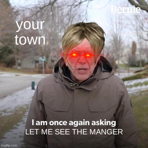 its in your town | your town; LET ME SEE THE MANGER | image tagged in memes,bernie i am once again asking for your support | made w/ Imgflip meme maker