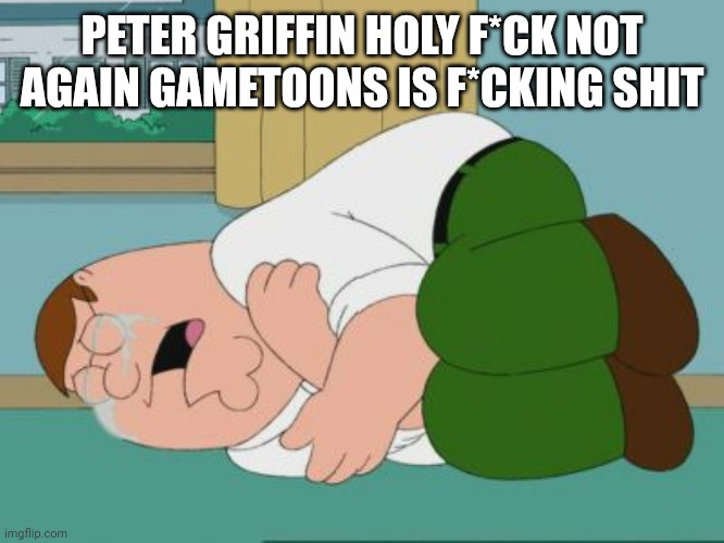 Sad Peter | PETER GRIFFIN HOLY F*CK NOT AGAIN GAMETOONS IS F*CKING SHIT | image tagged in sad peter | made w/ Imgflip meme maker
