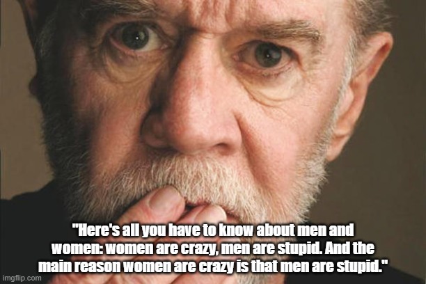 George Carlin: "All You Have To Know About Men And Women" | "Here's all you have to know about men and women: women are crazy, men are stupid. And the main reason women are crazy is that men are stupid." | image tagged in george carlin,stupid,crazy,men and women | made w/ Imgflip meme maker