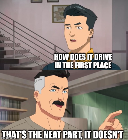 That's the neat part, you don't | HOW DOES IT DRIVE IN THE FIRST PLACE THAT'S THE NEAT PART, IT DOESN'T | image tagged in that's the neat part you don't | made w/ Imgflip meme maker