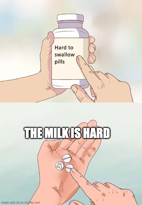 milk, why is the milk hard? | THE MILK IS HARD | image tagged in memes,hard to swallow pills | made w/ Imgflip meme maker