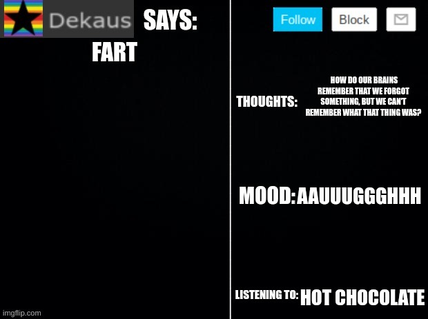 Dekaus' Ramblings 2.0 | FART; HOW DO OUR BRAINS REMEMBER THAT WE FORGOT SOMETHING, BUT WE CAN'T REMEMBER WHAT THAT THING WAS? AAUUUGGGHHH; HOT CHOCOLATE | image tagged in dekaus' ramblings 2 0 | made w/ Imgflip meme maker