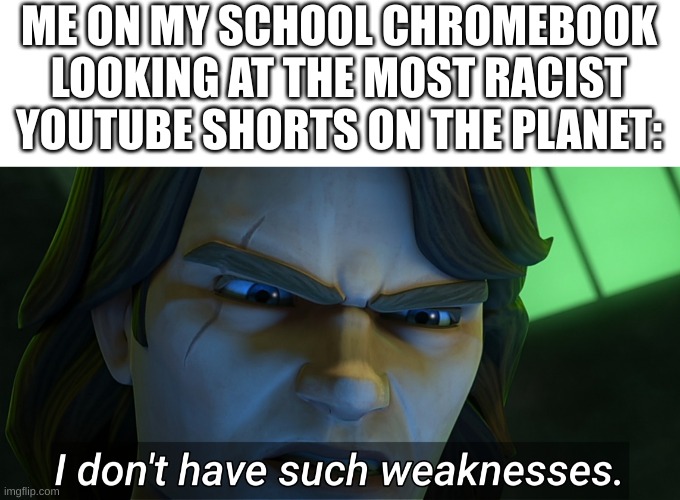 I don't have such weaknesses Anakin | ME ON MY SCHOOL CHROMEBOOK LOOKING AT THE MOST RACIST YOUTUBE SHORTS ON THE PLANET: | image tagged in i don't have such weaknesses anakin | made w/ Imgflip meme maker