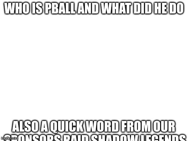 WHO IS PBALL AND WHAT DID HE DO; ALSO A QUICK WORD FROM OUR 
SPONSORS RAID SHADOW LEGENDS | made w/ Imgflip meme maker