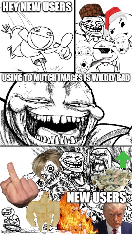 yes i know i did it to ._. | HEY NEW USERS; USING TO MUTCH IMAGES IS WILDLY BAD; NEW USERS | image tagged in memes,hey internet | made w/ Imgflip meme maker