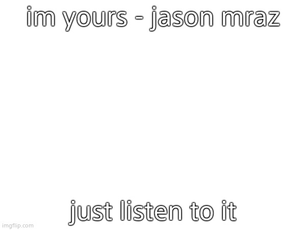 im yours - jason mraz; just listen to it | made w/ Imgflip meme maker