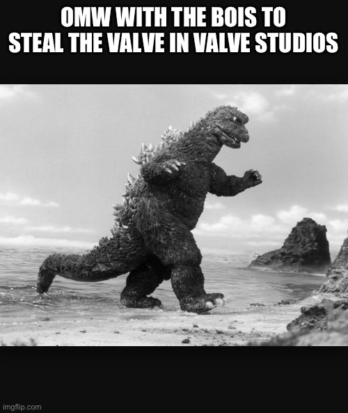 Godzilla  | OMW WITH THE BOIS TO STEAL THE VALVE IN VALVE STUDIOS | image tagged in godzilla | made w/ Imgflip meme maker
