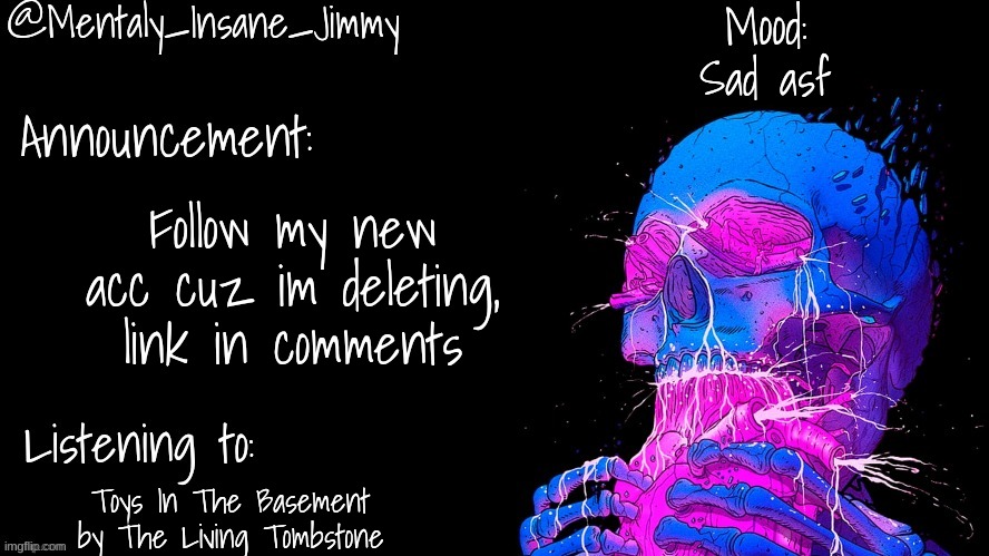 Jimmys Ms_Memer_Group announcement template | Sad asf; Follow my new acc cuz im deleting, link in comments; Toys In The Basement by The Living Tombstone | image tagged in jimmys ms_memer_group announcement template | made w/ Imgflip meme maker