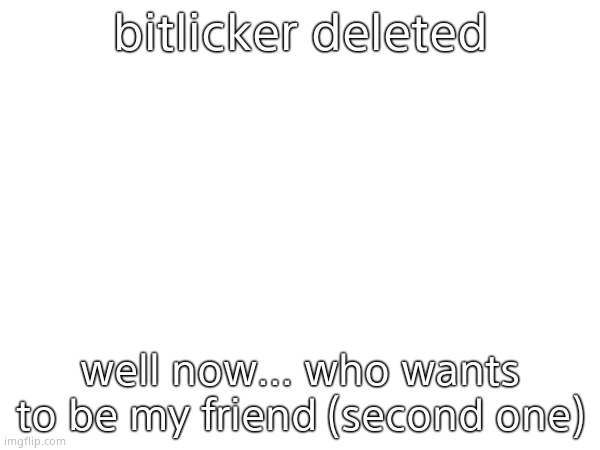 bitlicker deleted; well now... who wants to be my friend (second one) | made w/ Imgflip meme maker