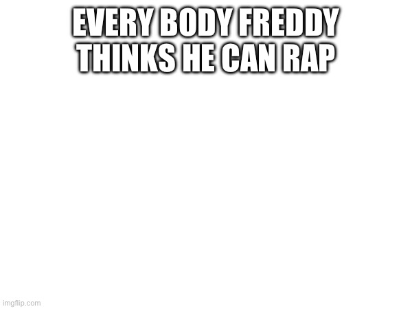 Hh | EVERY BODY FREDDY THINKS HE CAN RAP | made w/ Imgflip meme maker