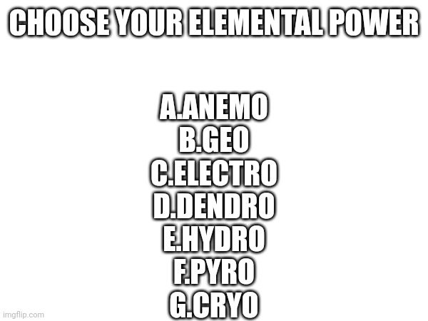 CHOOSE YOUR ELEMENTAL POWER; A.ANEMO

B.GEO

C.ELECTRO

D.DENDRO

E.HYDRO

F.PYRO

G.CRYO | made w/ Imgflip meme maker