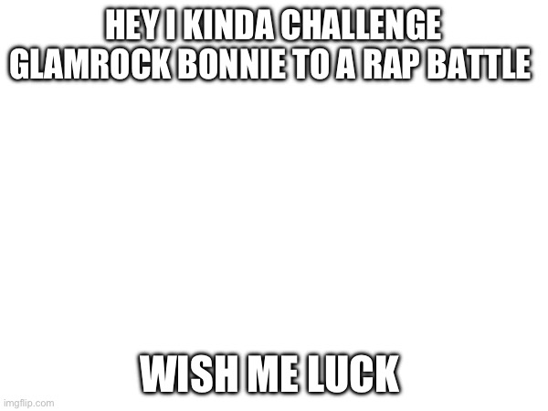 Rap battle | HEY I KINDA CHALLENGE GLAMROCK BONNIE TO A RAP BATTLE; WISH ME LUCK | made w/ Imgflip meme maker