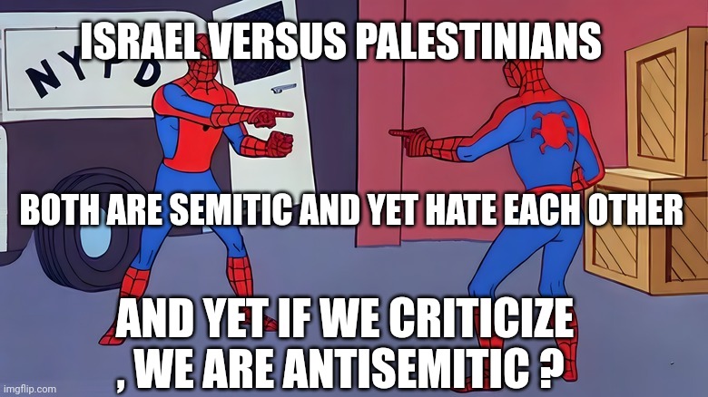 antisemitic | ISRAEL VERSUS PALESTINIANS; BOTH ARE SEMITIC AND YET HATE EACH OTHER; AND YET IF WE CRITICIZE , WE ARE ANTISEMITIC ? | image tagged in antisemitism | made w/ Imgflip meme maker