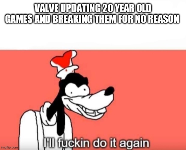 Ill do it again | VALVE UPDATING 20 YEAR OLD GAMES AND BREAKING THEM FOR NO REASON | image tagged in ill do it again | made w/ Imgflip meme maker