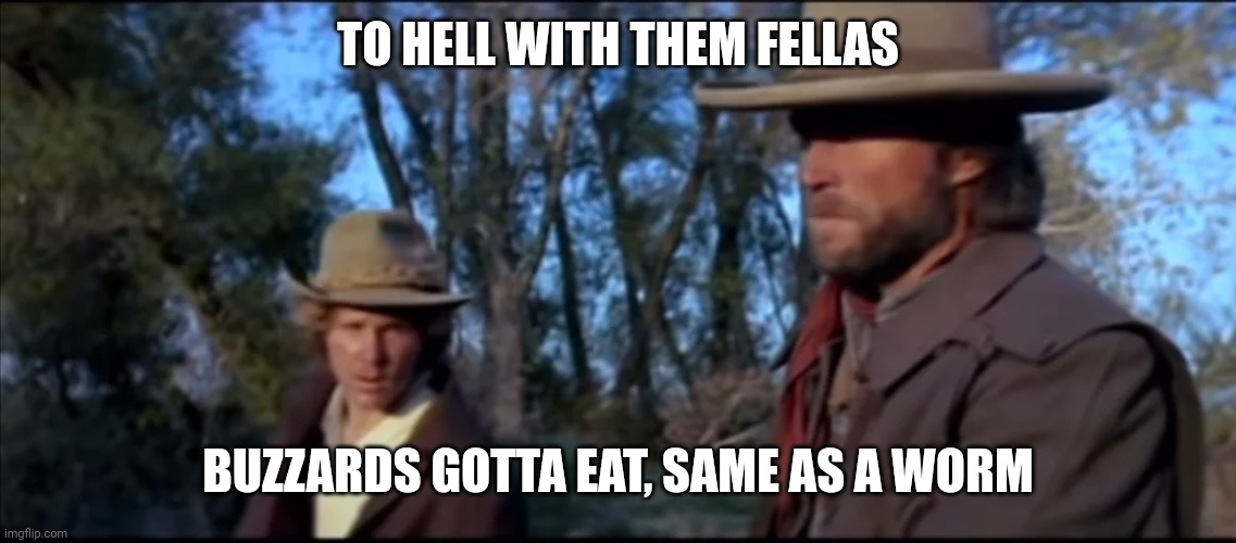 TO HELL WITH THEM FELLAS BUZZARDS GOTTA EAT, SAME AS A WORM | made w/ Imgflip meme maker