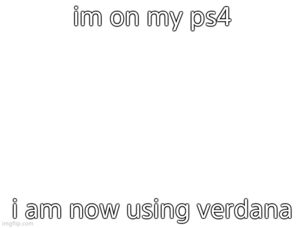 im on my ps4; i am now using verdana | made w/ Imgflip meme maker