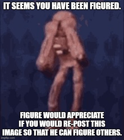 You've been figured. Now you must re-post this image or he will rip your head off. | IT SEEMS YOU HAVE BEEN FIGURED. FIGURE WOULD APPRECIATE IF YOU WOULD RE-POST THIS IMAGE SO THAT HE CAN FIGURE OTHERS. | image tagged in figure doors funny | made w/ Imgflip meme maker