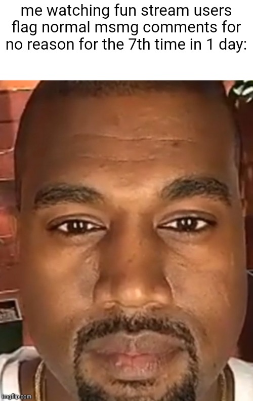 like bro saying the f word isnt against rules anywhere | me watching fun stream users flag normal msmg comments for no reason for the 7th time in 1 day: | image tagged in kanye west stare | made w/ Imgflip meme maker