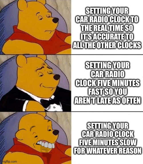 Setting the Time in Your Car | SETTING YOUR CAR RADIO CLOCK TO THE REAL TIME SO IT’S ACCURATE TO ALL THE OTHER CLOCKS; SETTING YOUR CAR RADIO CLOCK FIVE MINUTES FAST SO YOU AREN’T LATE AS OFTEN; SETTING YOUR CAR RADIO CLOCK FIVE MINUTES SLOW FOR WHATEVER REASON | image tagged in best better blurst,time,clocks | made w/ Imgflip meme maker