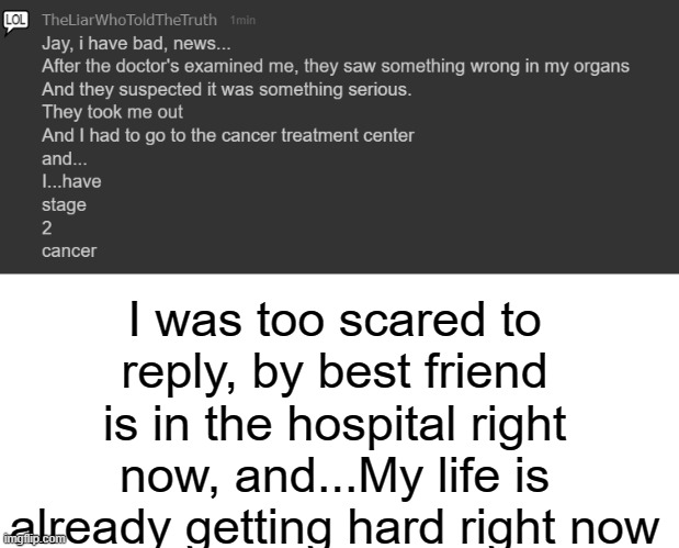 Something worse happened... | I was too scared to reply, by best friend is in the hospital right now, and...My life is already getting hard right now | image tagged in cancer,memechat | made w/ Imgflip meme maker