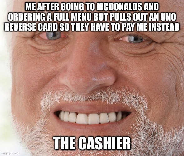 Hide the Pain Harold | ME AFTER GOING TO MCDONALDS AND ORDERING A FULL MENU BUT PULLS OUT AN UNO REVERSE CARD SO THEY HAVE TO PAY ME INSTEAD; THE CASHIER | image tagged in hide the pain harold | made w/ Imgflip meme maker