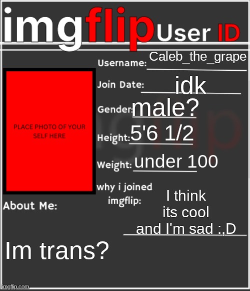 imgflip User ID | Caleb_the_grape; idk; male? 5'6 1/2; under 100; I think its cool and I'm sad :,D; Im trans? | image tagged in imgflip user id | made w/ Imgflip meme maker