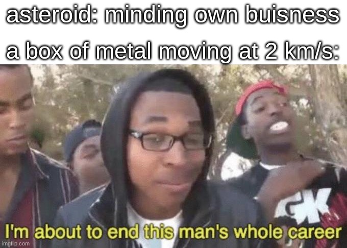 damn. | asteroid: minding own buisness; a box of metal moving at 2 km/s: | image tagged in i m about to end this man s whole career | made w/ Imgflip meme maker