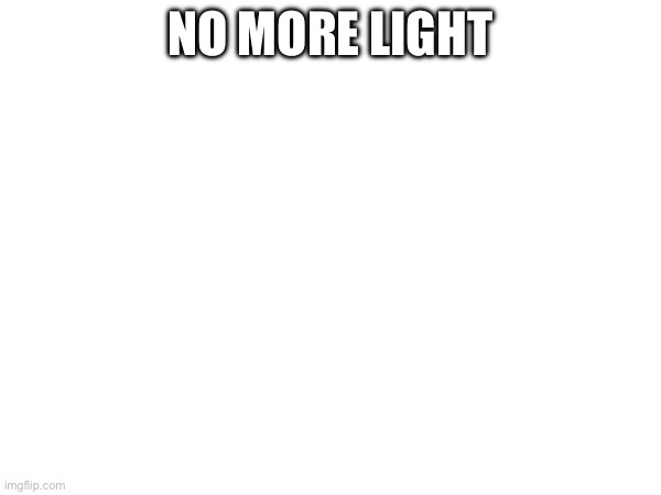 No more | NO MORE LIGHT | made w/ Imgflip meme maker