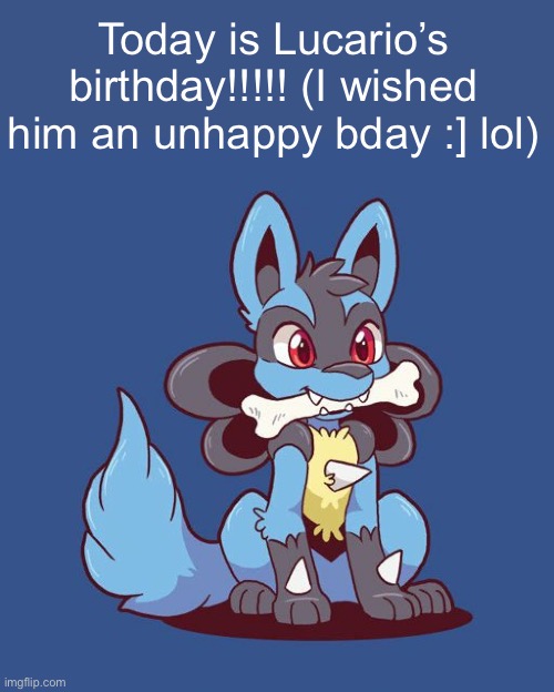 Lucario | Today is Lucario’s birthday!!!!! (I wished him an unhappy bday :] lol) | image tagged in lucario | made w/ Imgflip meme maker