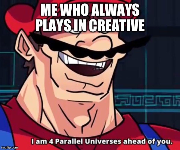 I Am 4 Parallel Universes Ahead Of You | ME WHO ALWAYS PLAYS IN CREATIVE | image tagged in i am 4 parallel universes ahead of you | made w/ Imgflip meme maker
