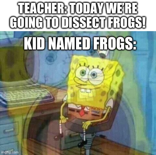 spongebob panic inside | TEACHER: TODAY WE’RE GOING TO DISSECT FROGS! KID NAMED FROGS: | image tagged in spongebob panic inside,kid named,barney will eat all of your delectable biscuits | made w/ Imgflip meme maker