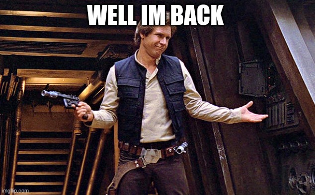 Han Solo doesn't care | WELL IM BACK | image tagged in han solo doesn't care | made w/ Imgflip meme maker