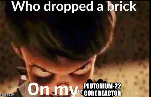 Who dropped a brick | PLUTONIUM-22 CORE REACTOR | image tagged in who dropped a brick | made w/ Imgflip meme maker