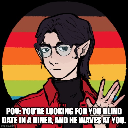 he is the blind date btw (His name is Sawyer!) | POV: YOU'RE LOOKING FOR YOU BLIND DATE IN A DINER, AND HE WAVES AT YOU. | image tagged in romance,based off a will wood song,hes a vampire | made w/ Imgflip meme maker