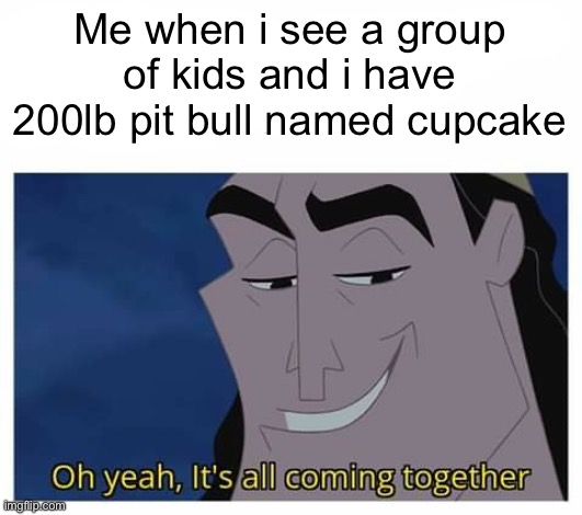 Shes getting her treats tonight | Me when i see a group of kids and i have 200lb pit bull named cupcake | image tagged in oh yeah it's all coming together | made w/ Imgflip meme maker