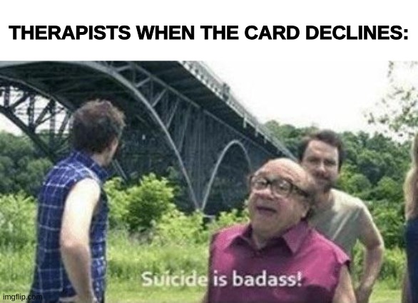 danny devito suicide is badass | THERAPISTS WHEN THE CARD DECLINES: | image tagged in danny devito suicide is badass | made w/ Imgflip meme maker
