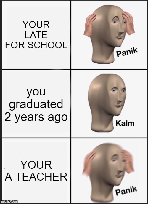 Panik Kalm Panik | YOUR LATE FOR SCHOOL; you graduated 2 years ago; YOUR A TEACHER | image tagged in memes,panik kalm panik | made w/ Imgflip meme maker
