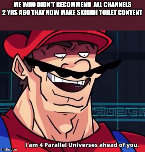 I Am 4 Parallel Universes Ahead Of You | ME WHO DIDN'T RECOMMEND  ALL CHANNELS 2 YRS AGO THAT NOW MAKE SKIBIDI TOILET CONTENT | image tagged in i am 4 parallel universes ahead of you | made w/ Imgflip meme maker