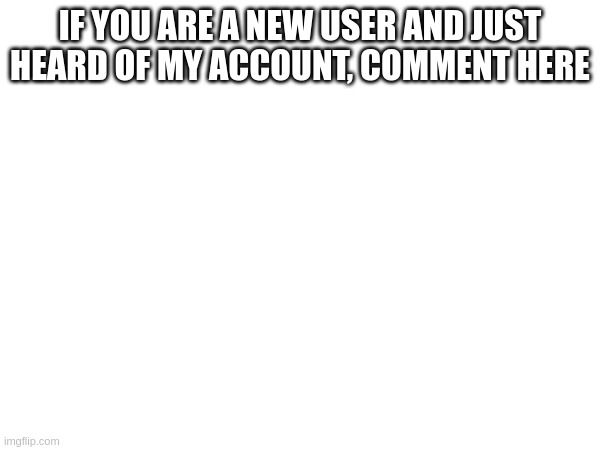 IF YOU ARE A NEW USER AND JUST HEARD OF MY ACCOUNT, COMMENT HERE | made w/ Imgflip meme maker