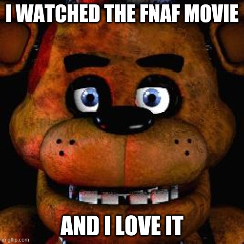 Also on the part when the girl's head got bitten off I said "WAS THAT THE BITE OF 87!?" | I WATCHED THE FNAF MOVIE; AND I LOVE IT | image tagged in five nights at freddys | made w/ Imgflip meme maker