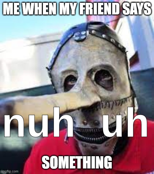 NU UH | ME WHEN MY FRIEND SAYS; SOMETHING | image tagged in nuh uh slipknot | made w/ Imgflip meme maker