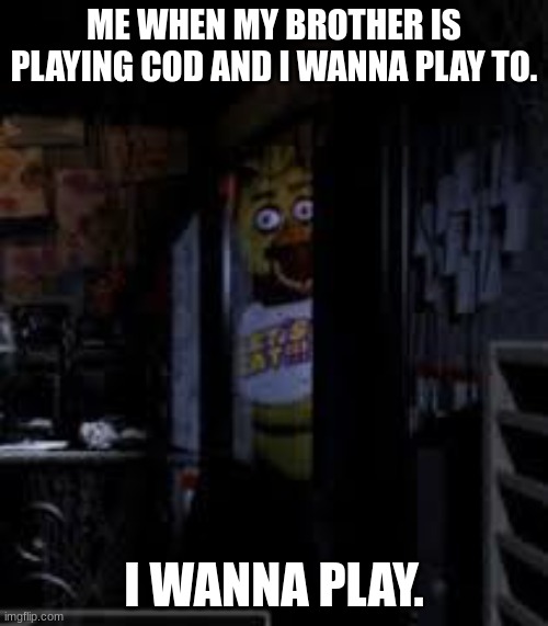 Chica Looking In Window FNAF | ME WHEN MY BROTHER IS PLAYING COD AND I WANNA PLAY TO. I WANNA PLAY. | image tagged in chica looking in window fnaf | made w/ Imgflip meme maker