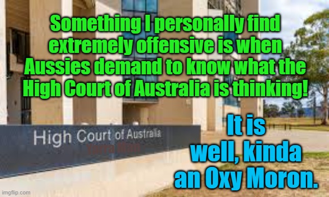 The High Court of Australia | Something I personally find extremely offensive is when Aussies demand to know what the High Court of Australia is thinking! It is well, kinda an Oxy Moron. Yarra Man | image tagged in woke,self gratification by proxy,progressives,anti australia,evil,arrogance | made w/ Imgflip meme maker