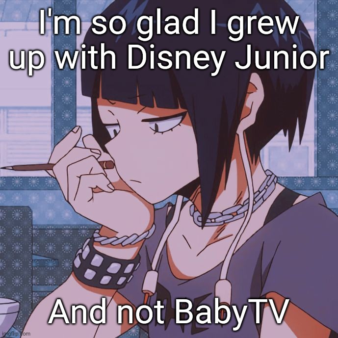 BabyTV is (mostly) trash | I'm so glad I grew up with Disney Junior; And not BabyTV | image tagged in kyoka jiro | made w/ Imgflip meme maker