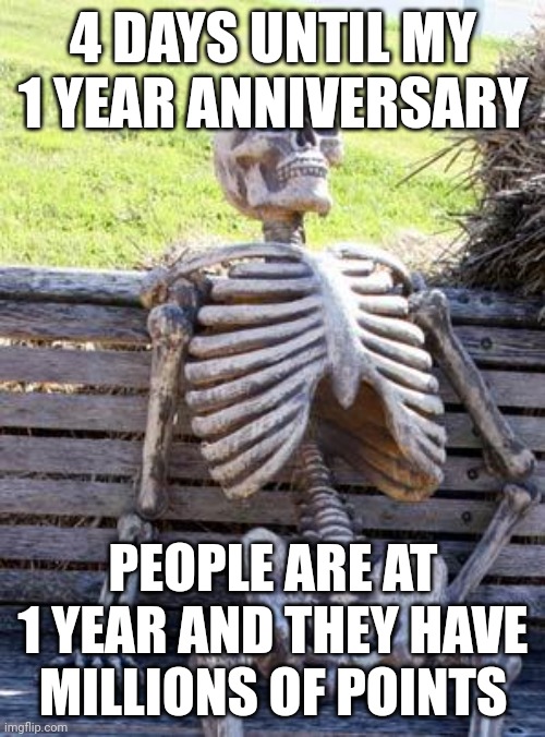 I doing even have 500K | 4 DAYS UNTIL MY 1 YEAR ANNIVERSARY; PEOPLE ARE AT 1 YEAR AND THEY HAVE MILLIONS OF POINTS | image tagged in memes,waiting skeleton | made w/ Imgflip meme maker