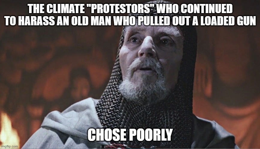 indiana jones grail knight poorly | THE CLIMATE "PROTESTORS" WHO CONTINUED TO HARASS AN OLD MAN WHO PULLED OUT A LOADED GUN; CHOSE POORLY | image tagged in indiana jones grail knight poorly | made w/ Imgflip meme maker