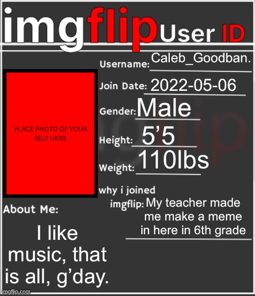imgflip User ID | Caleb_Goodban. 2022-05-06; Male; 5’5; 110lbs; My teacher made me make a meme in here in 6th grade; I like music, that is all, g’day. | image tagged in imgflip user id | made w/ Imgflip meme maker